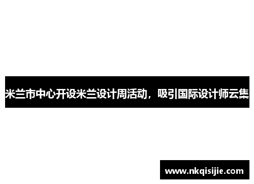 米兰市中心开设米兰设计周活动，吸引国际设计师云集